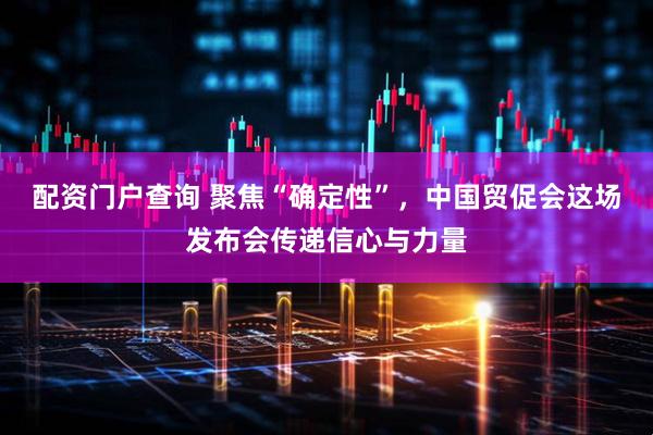 配资门户查询 聚焦“确定性”，中国贸促会这场发布会传递信心与力量
