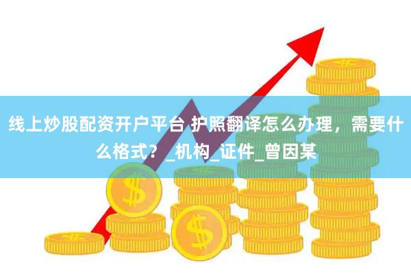 线上炒股配资开户平台 护照翻译怎么办理，需要什么格式？_机构_证件_曾因某