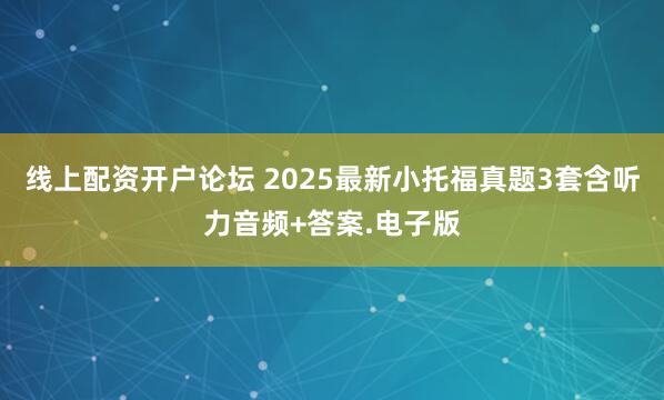 线上配资开户论坛 2025最新小托福真题3套含听力音频+答案.电子版
