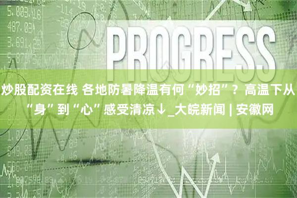 炒股配资在线 各地防暑降温有何“妙招”？高温下从“身”到“心”感受清凉↓_大皖新闻 | 安徽网