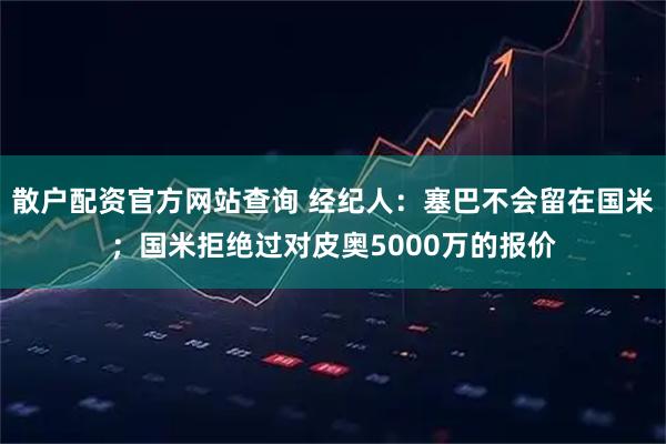 散户配资官方网站查询 经纪人：塞巴不会留在国米；国米拒绝过对皮奥5000万的报价