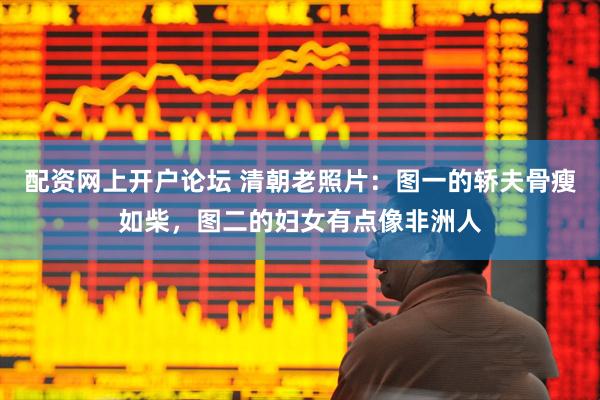 配资网上开户论坛 清朝老照片：图一的轿夫骨瘦如柴，图二的妇女有点像非洲人