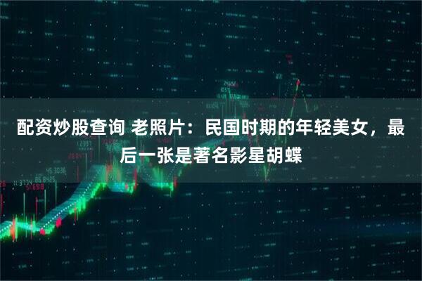 配资炒股查询 老照片：民国时期的年轻美女，最后一张是著名影星胡蝶