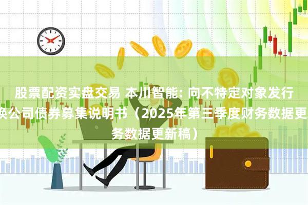 股票配资实盘交易 本川智能: 向不特定对象发行可转换公司债券募集说明书（2025年第三季度财务数据更新稿）