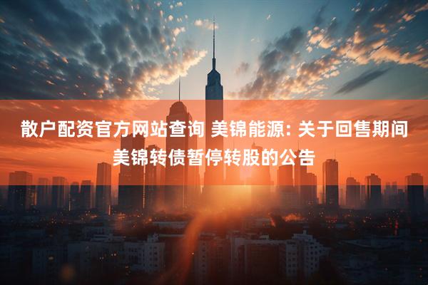 散户配资官方网站查询 美锦能源: 关于回售期间美锦转债暂停转股的公告