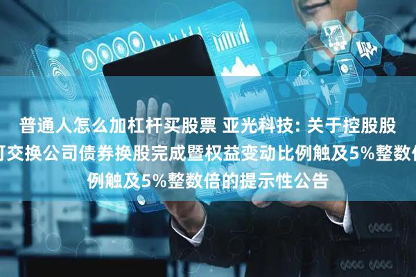 普通人怎么加杠杆买股票 亚光科技: 关于控股股东非公开发行可交换公司债券换股完成暨权益变动比例触及5%整数倍的提示性公告