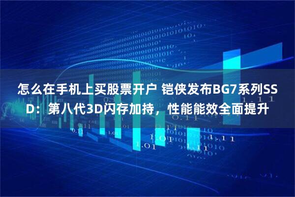 怎么在手机上买股票开户 铠侠发布BG7系列SSD：第八代3D闪存加持，性能能效全面提升