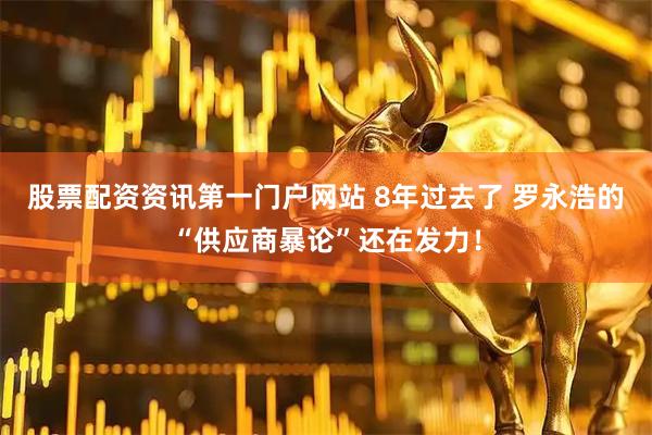 股票配资资讯第一门户网站 8年过去了 罗永浩的“供应商暴论”还在发力！