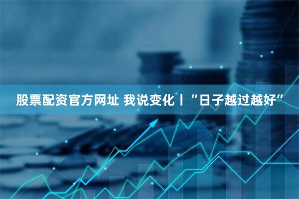 股票配资官方网址 我说变化丨“日子越过越好”
