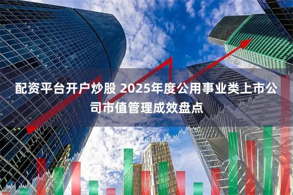 配资平台开户炒股 2025年度公用事业类上市公司市值管理成效盘点