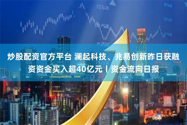 炒股配资官方平台 澜起科技、兆易创新昨日获融资资金买入超40亿元丨资金流向日报