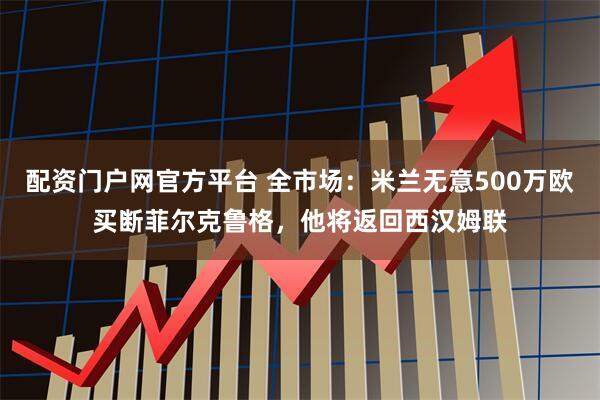 配资门户网官方平台 全市场：米兰无意500万欧买断菲尔克鲁格，他将返回西汉姆联