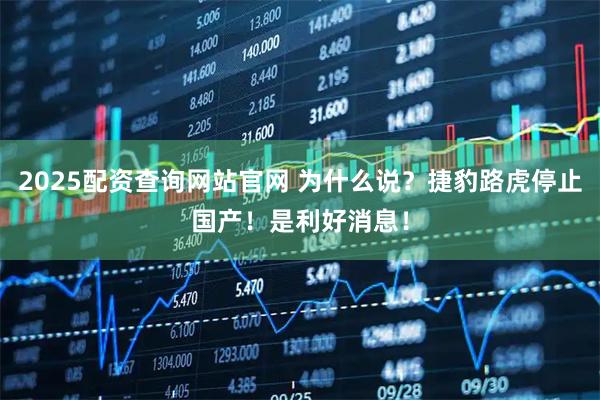 2025配资查询网站官网 为什么说？捷豹路虎停止国产！是利好消息！